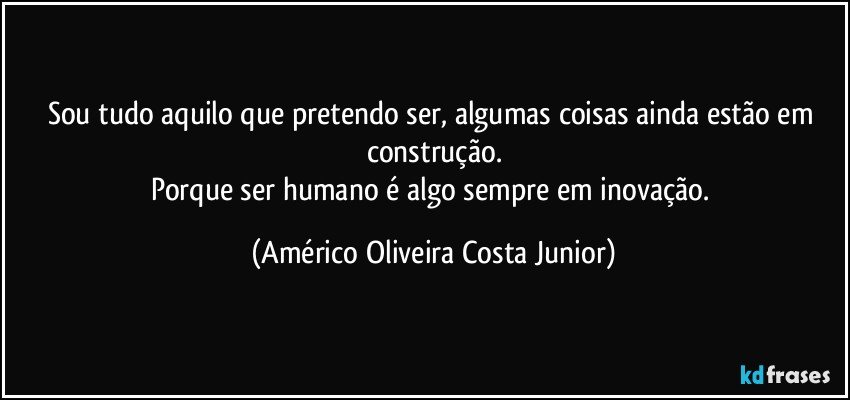 sou tudo aquilo que pretendo ser, algumas coisas ainda estão em construção.
Porque ser humano é algo sempre em inovação. (Américo Oliveira Costa Junior)