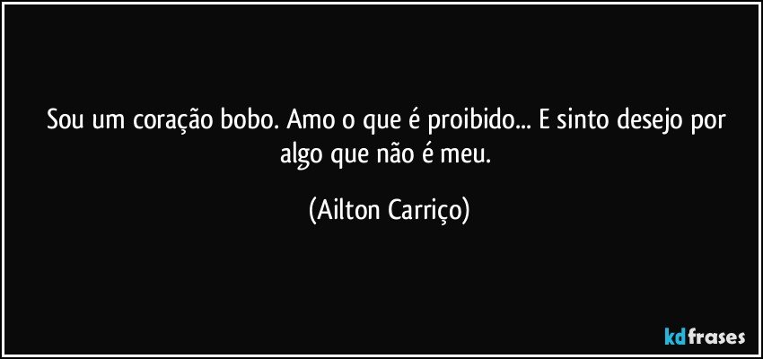 Sou  um coração bobo.  Amo o que é proibido... E sinto desejo por algo que não é meu. (Ailton Carriço)