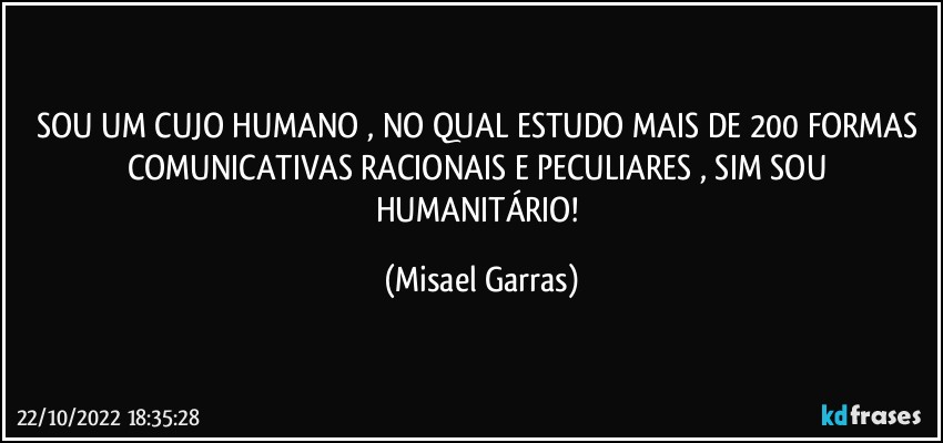 SOU UM CUJO HUMANO , NO QUAL ESTUDO MAIS DE 200 FORMAS COMUNICATIVAS RACIONAIS E PECULIARES , SIM SOU HUMANITÁRIO! (Misael Garras)