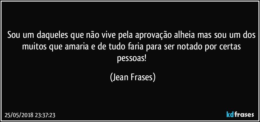 Sou um daqueles que não vive pela aprovação alheia mas sou um dos muitos que amaria e de tudo faria para ser notado por certas pessoas! (Jean Frases)