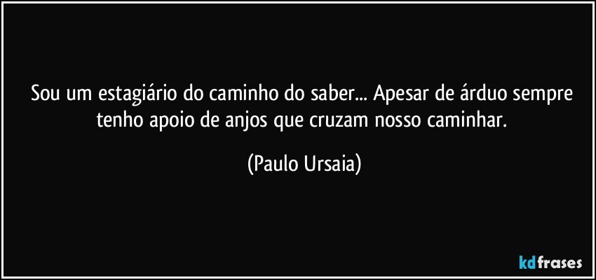 Sou um estagiário do caminho do saber... Apesar de árduo sempre tenho apoio de anjos que cruzam nosso caminhar. (Paulo Ursaia)