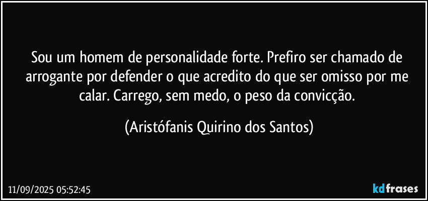 Sou um homem de personalidade forte. Prefiro ser chamado de arrogante por defender o que acredito do que ser omisso por me calar. Carrego, sem medo, o peso da convicção. (Aristófanis Quirino dos Santos)
