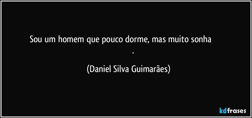 Sou um homem que pouco dorme, mas muito sonha                                            . (Daniel Silva Guimarães)