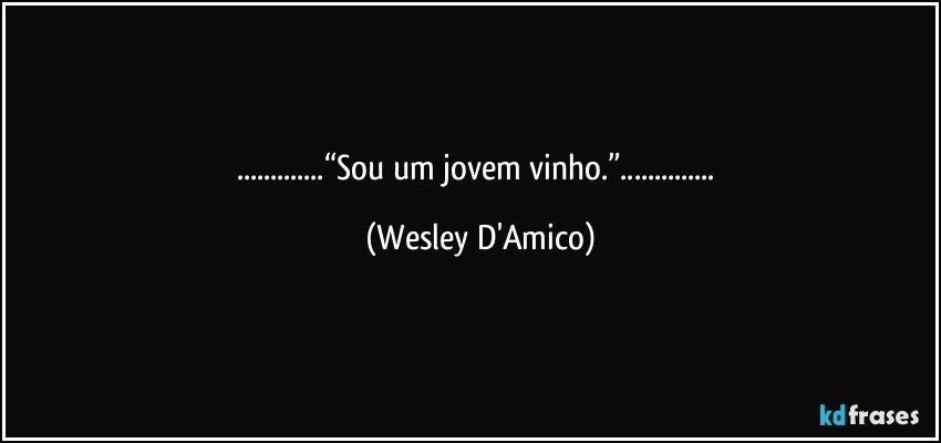 ...“Sou um jovem vinho.”... (Wesley D'Amico)