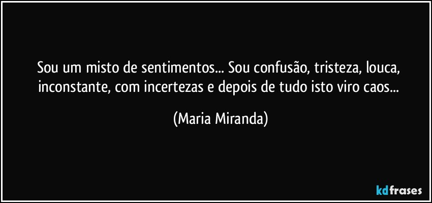 Sou um misto de sentimentos... Sou confusão, tristeza, louca, inconstante, com incertezas e depois de tudo isto viro caos... (Maria Miranda)