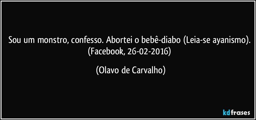 Sou um monstro, confesso. Abortei o bebê-diabo (Leia-se ayanismo). (Facebook, 26-02-2016) (Olavo de Carvalho)