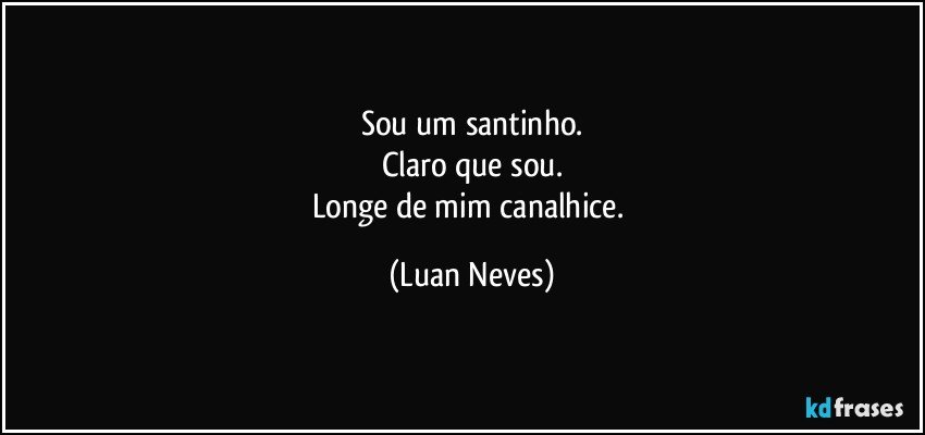 Sou um santinho.
Claro que sou.
Longe de mim canalhice. (Luan Neves)