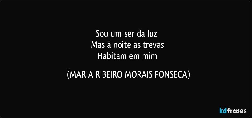 Sou um ser da luz ❤
Mas à noite as trevas 
Habitam em mim (MARIA RIBEIRO MORAIS FONSECA)