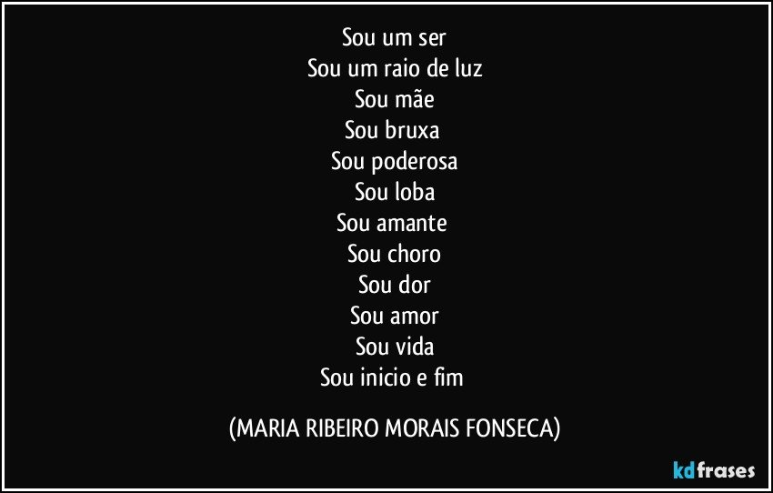 Sou um ser
Sou um raio de luz
Sou mãe
Sou bruxa 
Sou poderosa
Sou loba
Sou amante 
Sou choro
Sou dor
Sou amor
Sou vida
Sou inicio e fim (MARIA RIBEIRO MORAIS FONSECA)