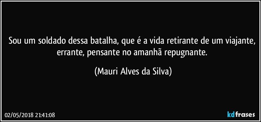 Sou um soldado dessa batalha, que é  a vida retirante de um viajante, errante, pensante no amanhã repugnante. (Mauri Alves da Silva)