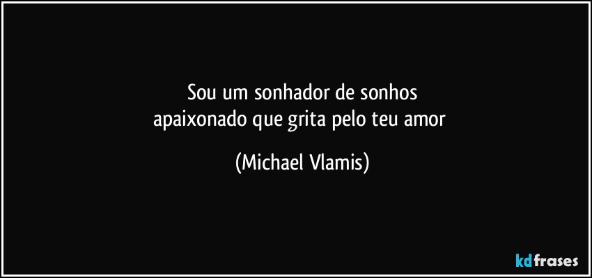 Sou um sonhador de sonhos
apaixonado que grita pelo teu amor (Michael Vlamis)