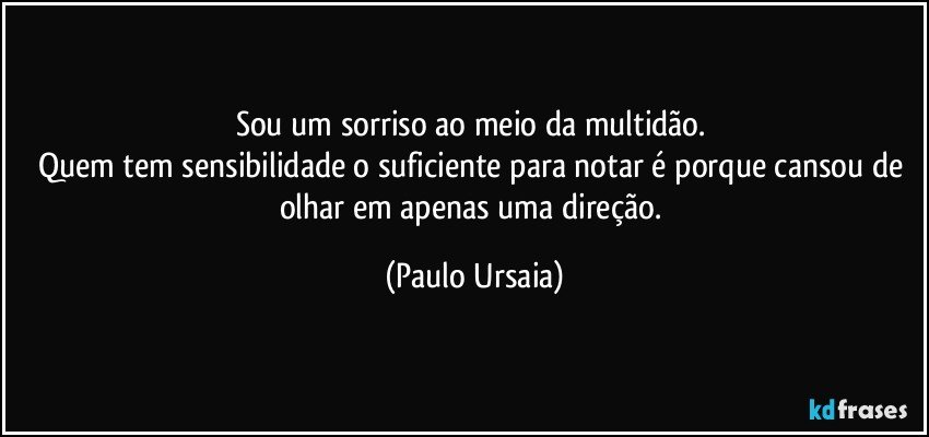 Sou um sorriso ao meio da multidão. 
Quem tem sensibilidade o suficiente para notar é porque cansou de olhar em apenas uma direção. (Paulo Ursaia)