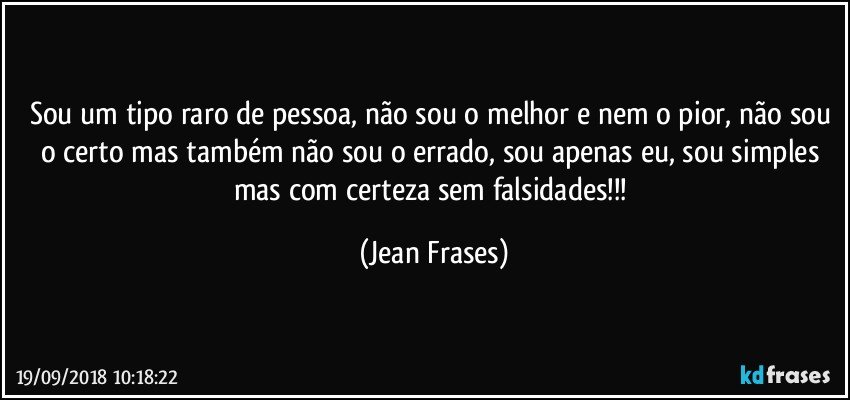 Sou um tipo raro de pessoa, não sou o melhor e nem o pior, não sou o certo mas também não sou o errado, sou apenas eu, sou simples mas com certeza sem falsidades!!! (Jean Frases)