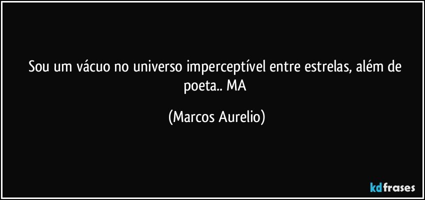 Sou um  vácuo no universo imperceptível entre estrelas, além de poeta.. MA (Marcos Aurelio)
