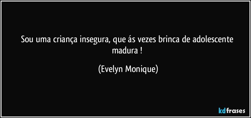 Sou uma criança insegura, que ás vezes brinca de adolescente madura ! (Evelyn Monique)