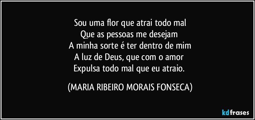 Sou uma flor que atrai todo mal
Que as pessoas me desejam 
A minha sorte é ter dentro de mim
A luz de Deus, que com o amor 
Expulsa todo mal que eu atraio. (MARIA RIBEIRO MORAIS FONSECA)