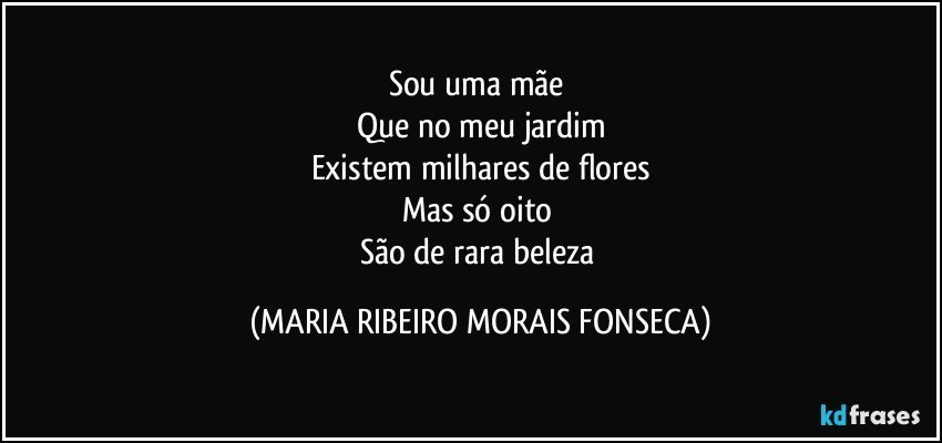 Sou uma mãe 
Que no meu jardim
Existem milhares de flores
Mas só oito 
São de rara beleza (MARIA RIBEIRO MORAIS FONSECA)