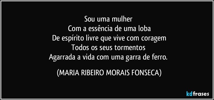 Sou uma mulher 
Com a essência de uma loba
De espírito livre que vive com coragem
Todos os seus tormentos 
Agarrada a vida com uma garra de ferro. (MARIA RIBEIRO MORAIS FONSECA)