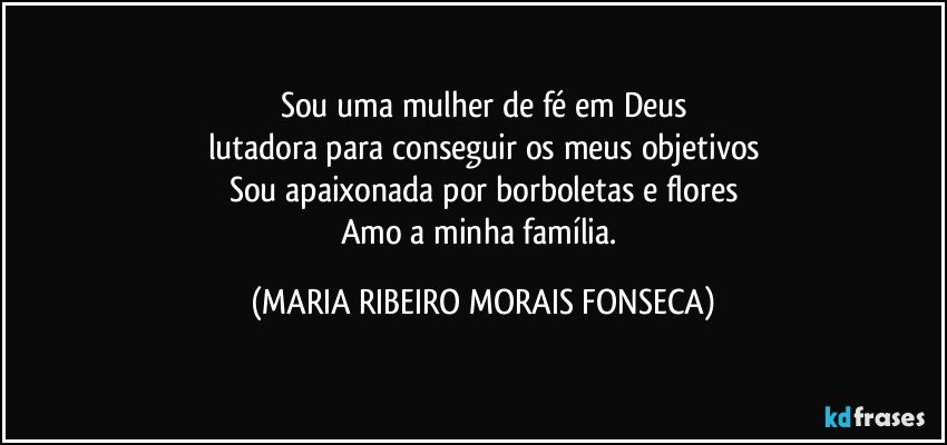 Sou uma mulher de fé em Deus
lutadora para conseguir os meus objetivos
Sou apaixonada por borboletas e flores
Amo a minha família. (MARIA RIBEIRO MORAIS FONSECA)