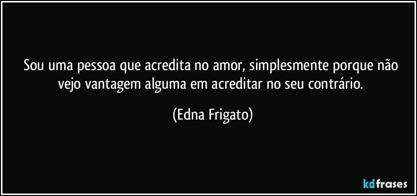 Sou uma pessoa que acredita no amor, simplesmente porque não vejo vantagem alguma em acreditar no seu contrário. (Edna Frigato)