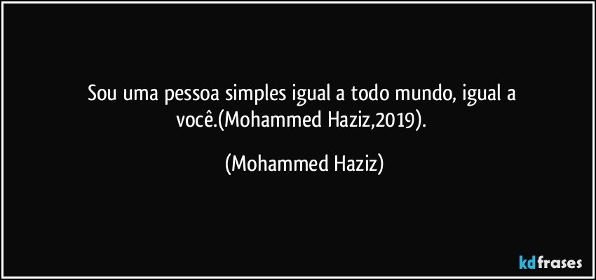 Sou uma pessoa simples igual a todo mundo, igual a você.(Mohammed Haziz,2019). (Mohammed Haziz)