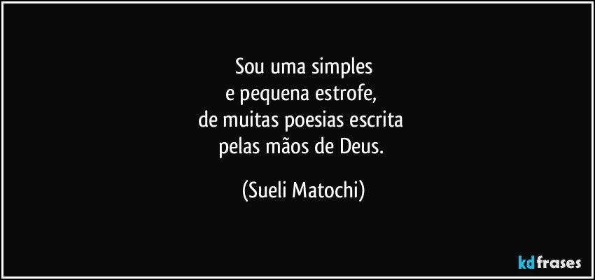 Sou uma simples
e pequena estrofe, 
de muitas poesias escrita 
pelas mãos de Deus. (Sueli Matochi)