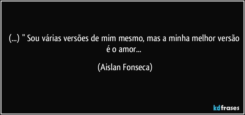 (...) " Sou várias versões de mim mesmo, mas a minha melhor versão é o amor... (Aislan Fonseca)