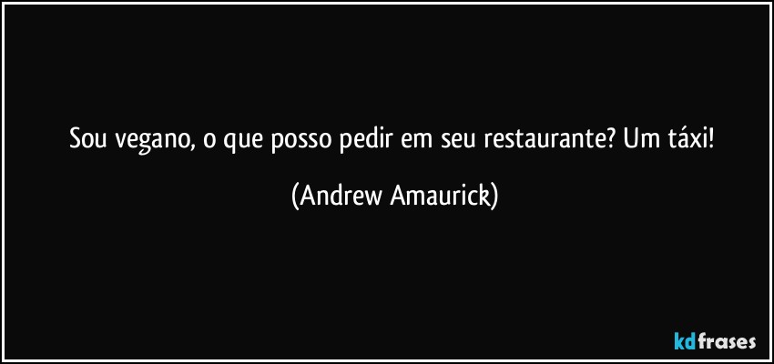 Sou vegano, o que posso pedir em seu restaurante? Um táxi! (Andrew Amaurick)