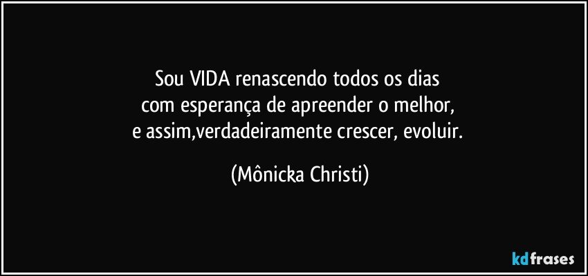 Sou VIDA renascendo todos os dias 
com esperança de apreender o melhor, 
e assim,verdadeiramente crescer, evoluir. (Mônicka Christi)