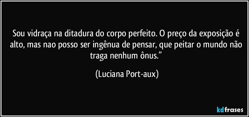 Sou vidraça na ditadura do corpo perfeito. O preço da exposição é alto, mas nao posso ser ingênua de pensar, que peitar o mundo não traga nenhum ônus.” (Luciana Port-aux)