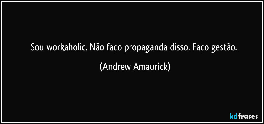 Sou workaholic. Não faço propaganda disso. Faço gestão. (Andrew Amaurick)