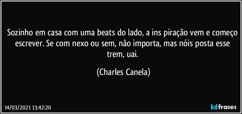 Sozinho em casa com uma beats do lado, a ins piração vem e começo escrever. Se com nexo ou sem, não importa, mas nóis posta esse trem, uai. (Charles Canela)