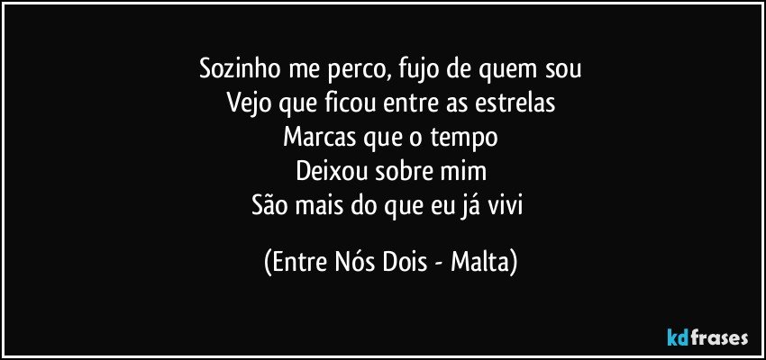 Sozinho me perco, fujo de quem sou
Vejo que ficou entre as estrelas
Marcas que o tempo
Deixou sobre mim
São mais do que eu já vivi (Entre Nós Dois - Malta)