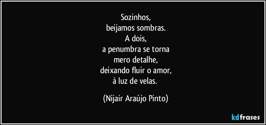 Sozinhos,
beijamos sombras.
A dois,
a penumbra se torna
mero detalhe,
deixando fluir o amor,
à luz de velas. (Nijair Araújo Pinto)