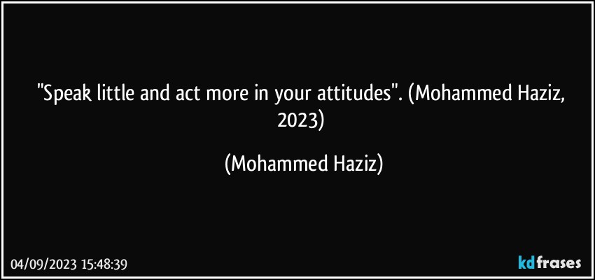 "Speak little and act more in your attitudes". (Mohammed Haziz, 2023) (Mohammed Haziz)