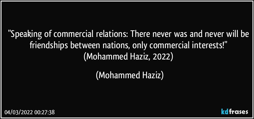 "Speaking of commercial relations: There never was and never will be friendships between nations, only commercial interests!" (Mohammed Haziz, 2022) (Mohammed Haziz)