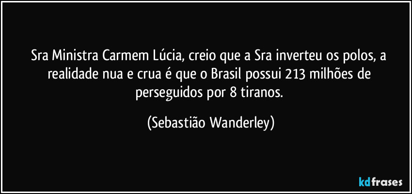 Sra Ministra Carmem Lúcia, creio que a Sra inverteu os polos, a realidade nua e crua é que o Brasil possui 213 milhões de perseguidos por 8 tiranos. (Sebastião Wanderley)