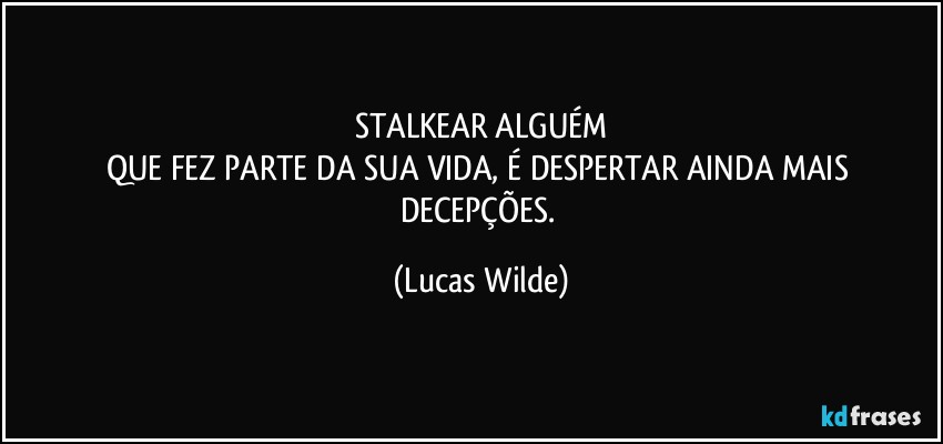 STALKEAR ALGUÉM
QUE FEZ PARTE DA SUA VIDA, É DESPERTAR AINDA MAIS DECEPÇÕES. (Lucas Wilde)