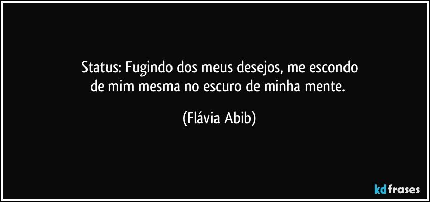 Status: Fugindo dos meus desejos, me escondo
de mim mesma no escuro de minha mente. (Flávia Abib)