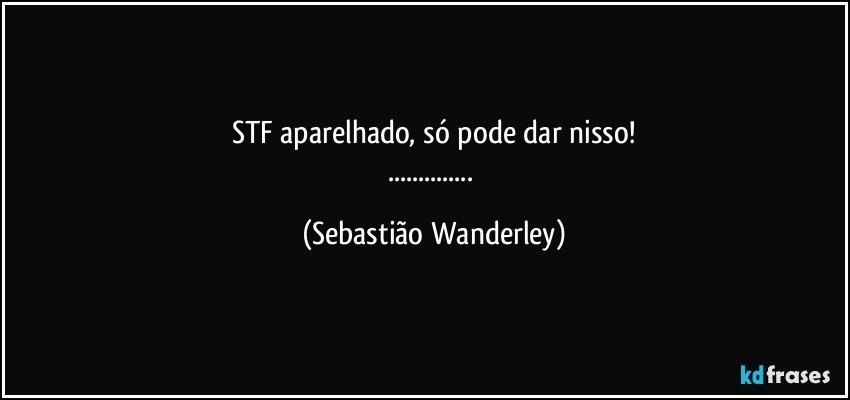STF aparelhado, só pode dar nisso!
... (Sebastião Wanderley)