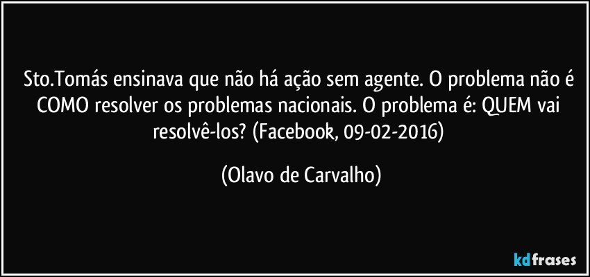 Sto.Tomás ensinava que não há ação sem agente. O problema não é COMO resolver os problemas nacionais. O problema é: QUEM vai resolvê-los? (Facebook, 09-02-2016) (Olavo de Carvalho)