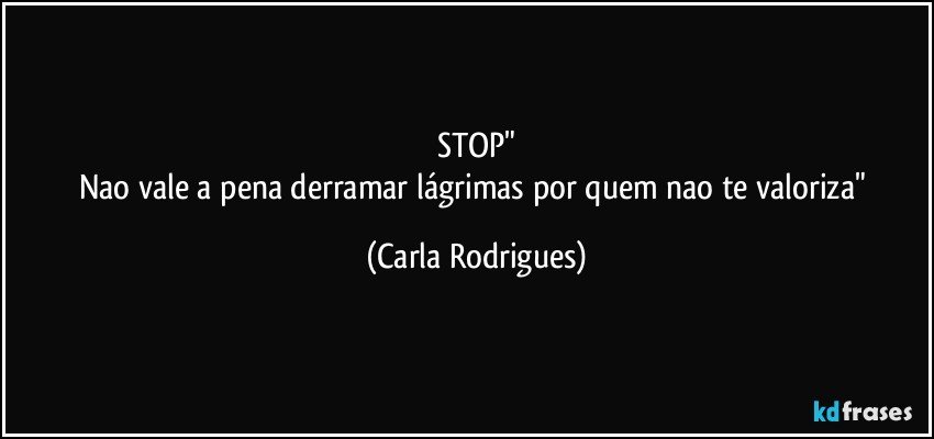 STOP"
Nao vale a pena derramar lágrimas por quem nao te valoriza" (Carla Rodrigues)