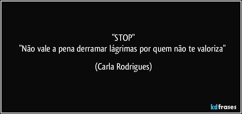 "STOP"
"Não vale a pena derramar lágrimas por quem não te valoriza" (Carla Rodrigues)