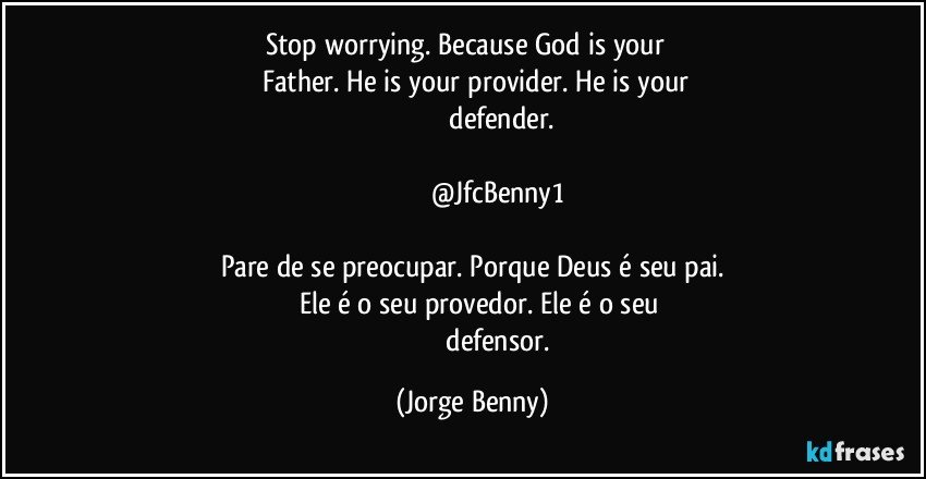 Stop worrying. Because God is your     
      Father. He is your provider. He is your 
                               defender.

                           @JfcBenny1

Pare de se preocupar. Porque Deus é seu pai.
            Ele é o seu provedor. Ele é o seu 
                               defensor. (Jorge Benny)