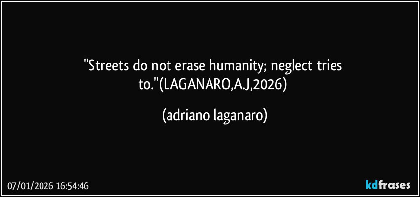 "Streets do not erase humanity; neglect tries to."(LAGANARO,A.J,2026) (adriano laganaro)