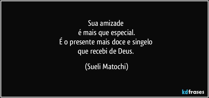 Sua amizade 
é mais que especial.
É o presente mais doce e singelo 
que recebi de Deus. (Sueli Matochi)