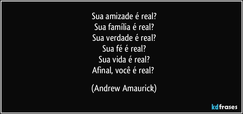 Sua amizade é real?
Sua família é real?
Sua verdade é real?
Sua fé é real?
Sua vida é real?
Afinal, você é real? (Andrew Amaurick)