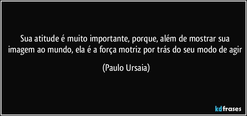 Sua atitude é muito importante, porque, além de mostrar sua imagem ao mundo, ela é a força motriz por trás do seu modo de agir (Paulo Ursaia)