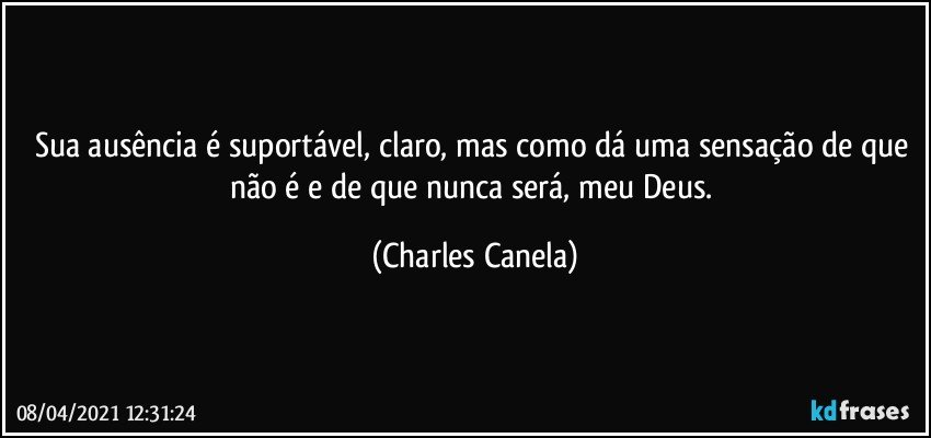 Sua ausência é suportável, claro, mas como dá uma sensação de que não é e de que nunca será, meu Deus. (Charles Canela)