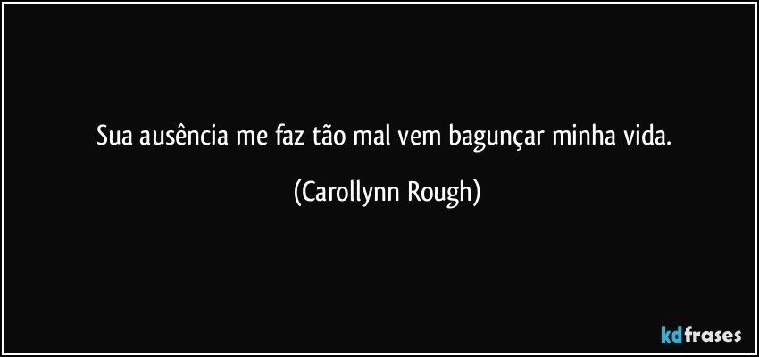 Sua ausência me faz tão mal vem bagunçar minha vida. (Carollynn Rough)